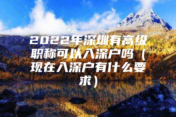 2022年深圳有高级职称可以入深户吗（现在入深户有什么要求）