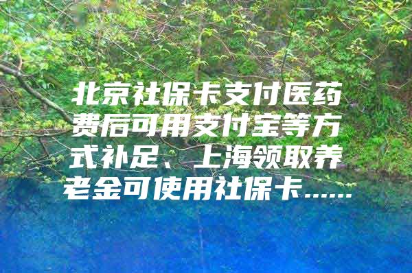 北京社保卡支付医药费后可用支付宝等方式补足、上海领取养老金可使用社保卡......