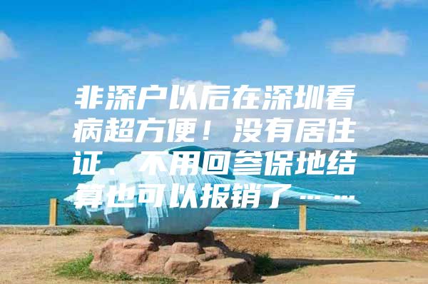 非深户以后在深圳看病超方便！没有居住证、不用回参保地结算也可以报销了……