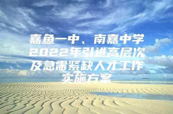 嘉鱼一中、南嘉中学2022年引进高层次及急需紧缺人才工作实施方案