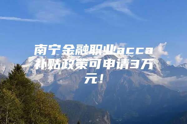 南宁金融职业acca补贴政策可申请3万元！