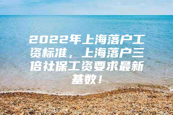 2022年上海落户工资标准，上海落户三倍社保工资要求最新基数！