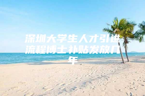 深圳大学生人才引进流程博士补贴发放几年