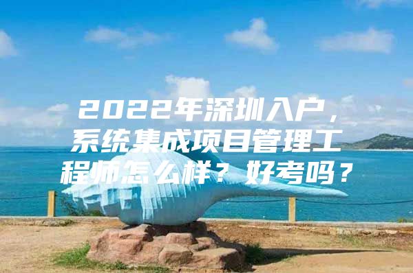 2022年深圳入户，系统集成项目管理工程师怎么样？好考吗？