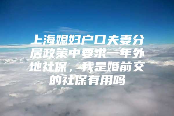 上海媳妇户口夫妻分居政策中要求一年外地社保，我是婚前交的社保有用吗