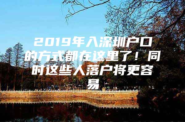 2019年入深圳户口的方式都在这里了！同时这些人落户将更容易