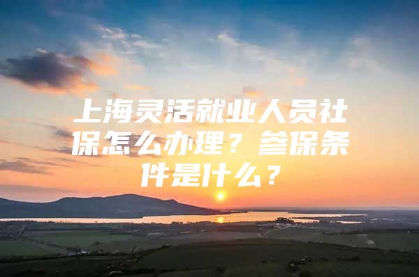 上海灵活就业人员社保怎么办理？参保条件是什么？