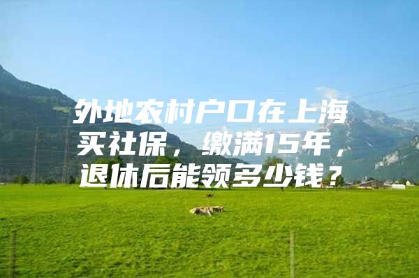 外地农村户口在上海买社保，缴满15年，退休后能领多少钱？