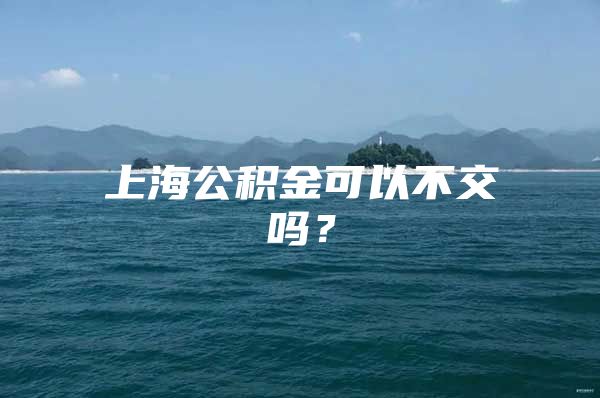 上海公积金可以不交吗？