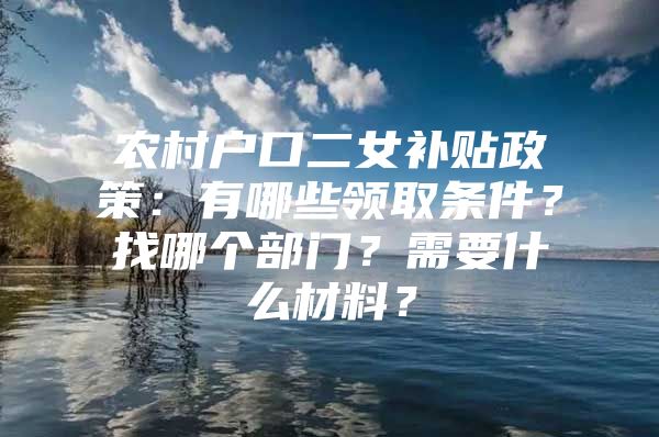 农村户口二女补贴政策：有哪些领取条件？找哪个部门？需要什么材料？