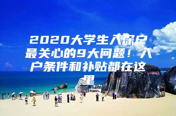 2020大学生入深户最关心的9大问题！入户条件和补贴都在这里