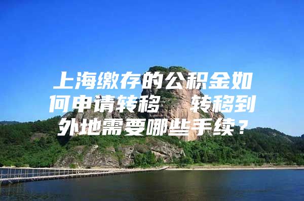 上海缴存的公积金如何申请转移  转移到外地需要哪些手续？