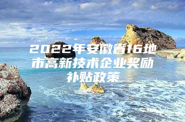 2022年安徽省16地市高新技术企业奖励补贴政策