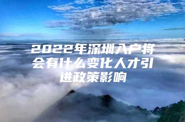 2022年深圳入户将会有什么变化人才引进政策影响