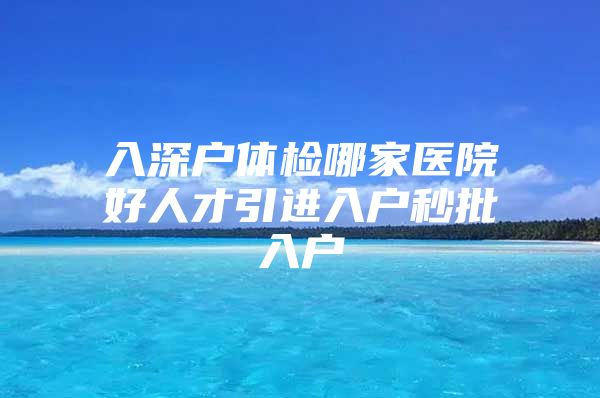 入深户体检哪家医院好人才引进入户秒批入户