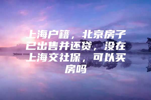 上海户籍，北京房子已出售并还贷，没在上海交社保，可以买房吗