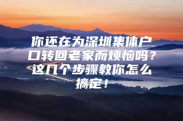 你还在为深圳集体户口转回老家而烦恼吗？这几个步骤教你怎么搞定！