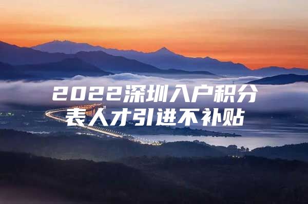 2022深圳入户积分表人才引进不补贴