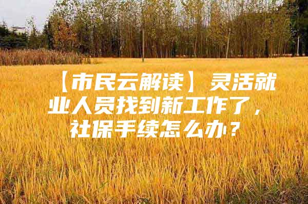 【市民云解读】灵活就业人员找到新工作了，社保手续怎么办？