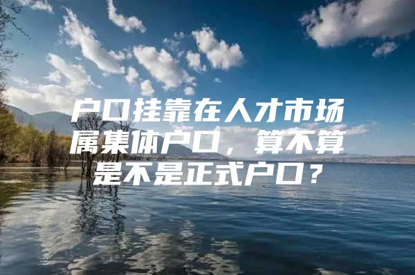 户口挂靠在人才市场属集体户口，算不算是不是正式户口？