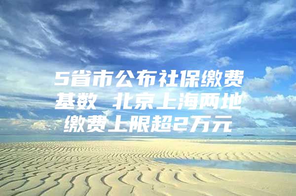 5省市公布社保缴费基数 北京上海两地缴费上限超2万元