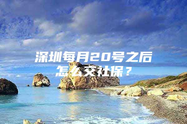 深圳每月20号之后怎么交社保？