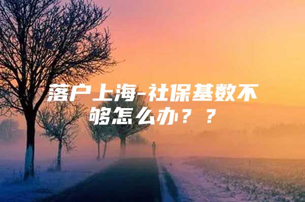 落户上海-社保基数不够怎么办？？