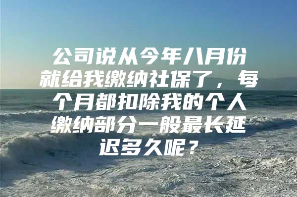 公司说从今年八月份就给我缴纳社保了，每个月都扣除我的个人缴纳部分一般最长延迟多久呢？