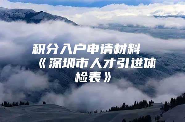 积分入户申请材料《深圳市人才引进体检表》