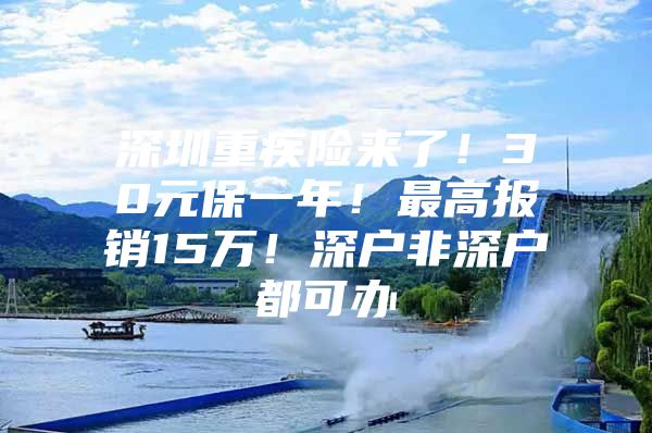 深圳重疾险来了！30元保一年！最高报销15万！深户非深户都可办