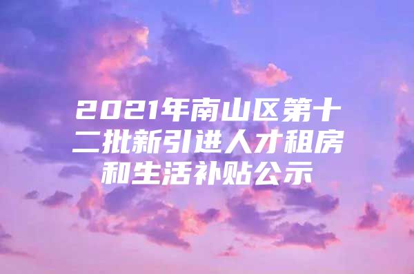 2021年南山区第十二批新引进人才租房和生活补贴公示