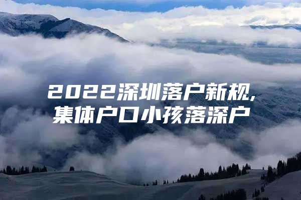 2022深圳落户新规,集体户口小孩落深户