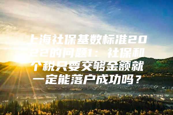 上海社保基数标准2022的问题1：社保和个税只要交够金额就一定能落户成功吗？