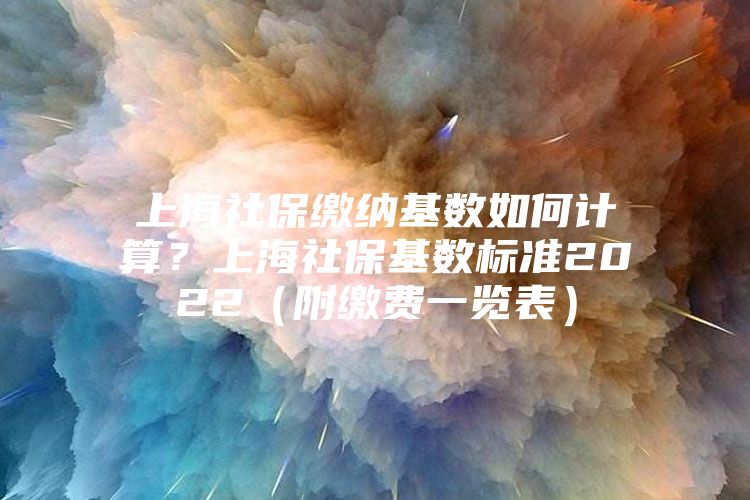 上海社保缴纳基数如何计算？上海社保基数标准2022（附缴费一览表）