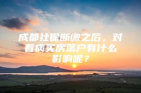 成都社保断缴之后，对看病买房落户有什么影响呢？