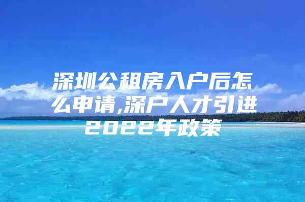 深圳公租房入户后怎么申请,深户人才引进2022年政策