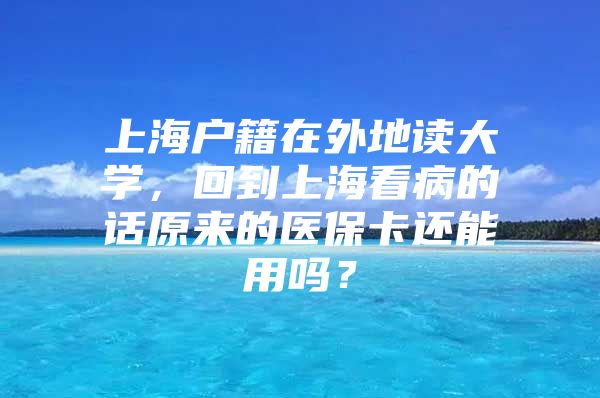 上海户籍在外地读大学，回到上海看病的话原来的医保卡还能用吗？