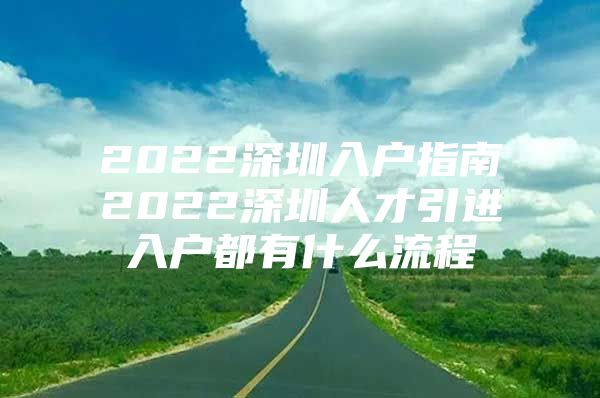 2022深圳入户指南2022深圳人才引进入户都有什么流程