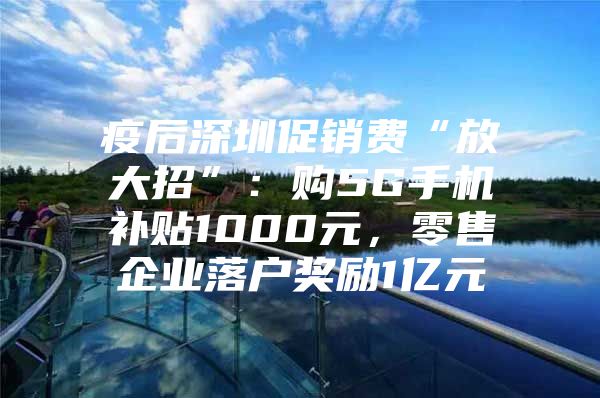 疫后深圳促销费“放大招”：购5G手机补贴1000元，零售企业落户奖励1亿元