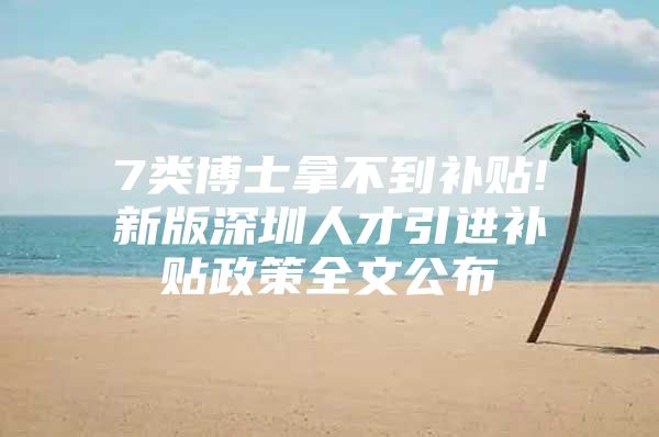 7类博士拿不到补贴!新版深圳人才引进补贴政策全文公布