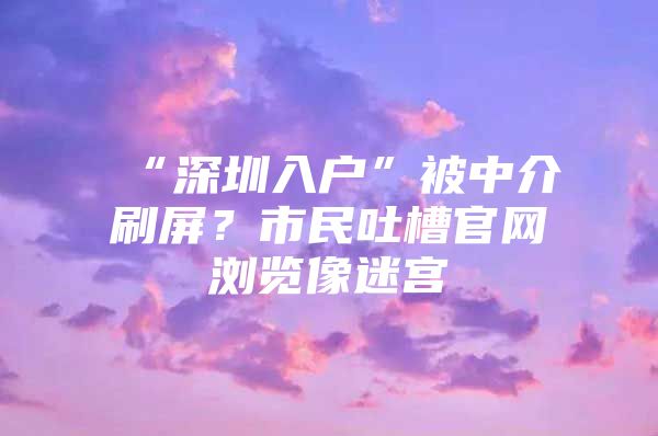 “深圳入户”被中介刷屏？市民吐槽官网浏览像迷宫