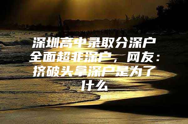 深圳高中录取分深户全面超非深户，网友：挤破头拿深户是为了什么