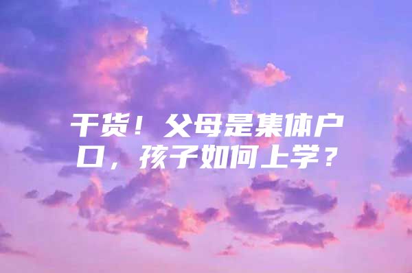 干货！父母是集体户口，孩子如何上学？