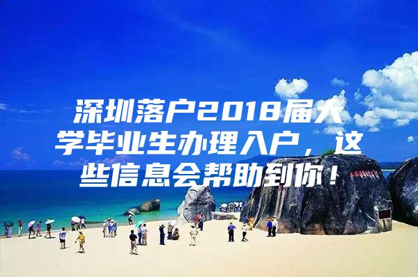 深圳落户2018届大学毕业生办理入户，这些信息会帮助到你！