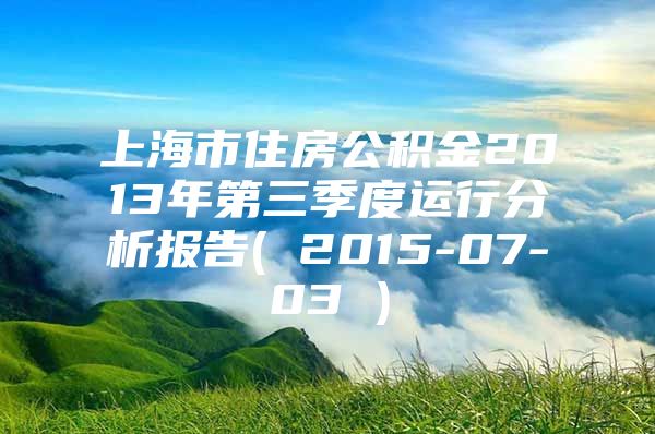 上海市住房公积金2013年第三季度运行分析报告( 2015-07-03 )