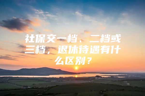 社保交一档、二档或三档，退休待遇有什么区别？