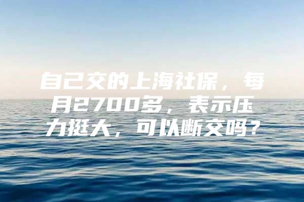 自己交的上海社保，每月2700多，表示压力挺大，可以断交吗？