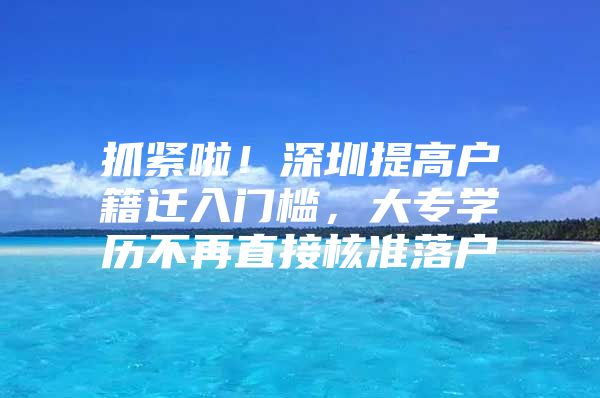 抓紧啦！深圳提高户籍迁入门槛，大专学历不再直接核准落户