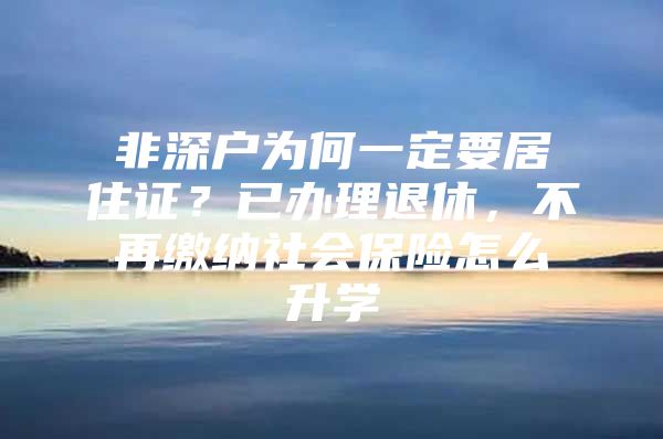 非深户为何一定要居住证？已办理退休，不再缴纳社会保险怎么升学