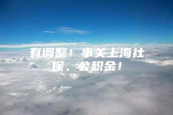 有调整！事关上海社保、公积金！